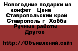Новогодние подарки из конфет › Цена ­ 10 - Ставропольский край, Ставрополь г. Хобби. Ручные работы » Другое   